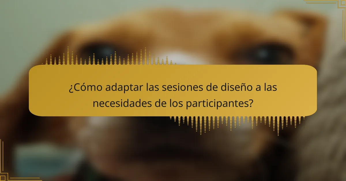 ¿Cómo adaptar las sesiones de diseño a las necesidades de los participantes?