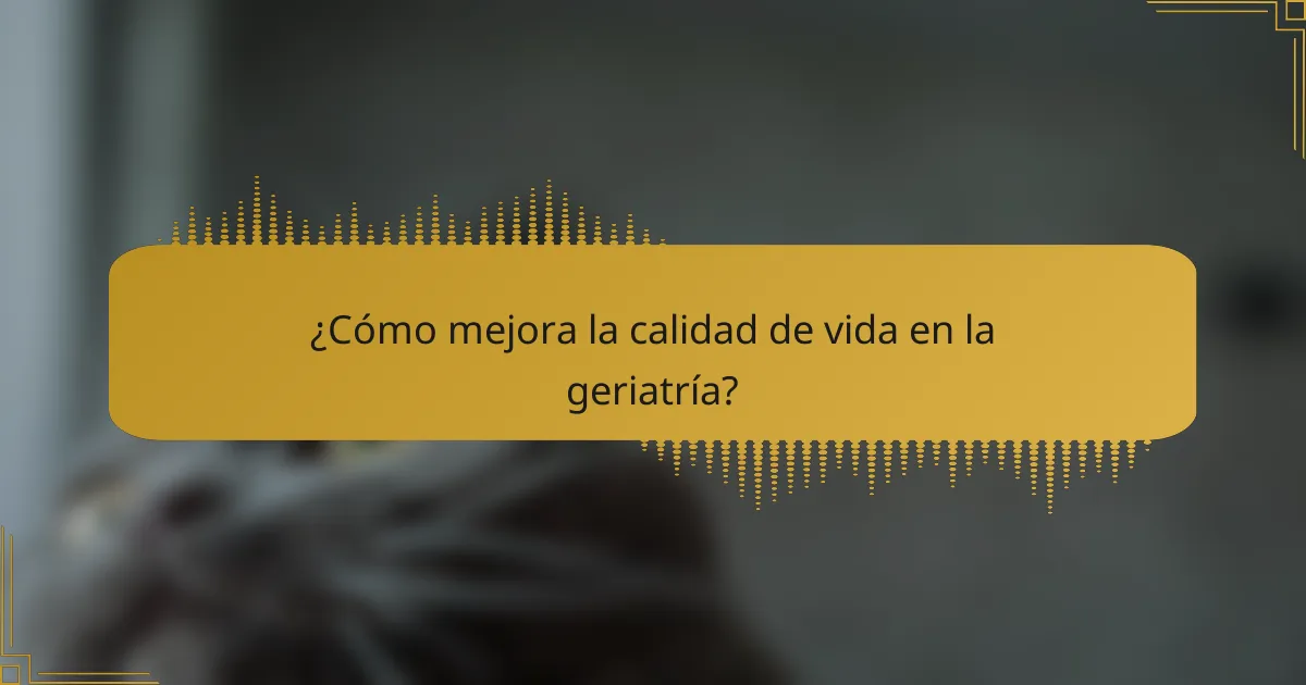 ¿Cómo mejora la calidad de vida en la geriatría?