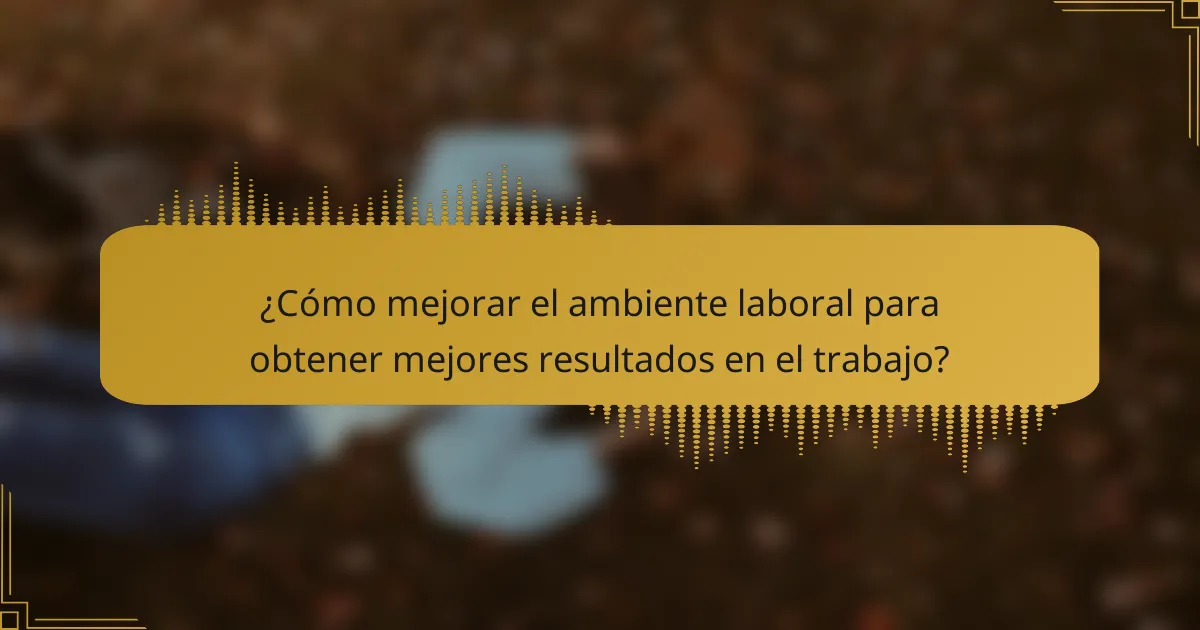 ¿Cómo mejorar el ambiente laboral para obtener mejores resultados en el trabajo?