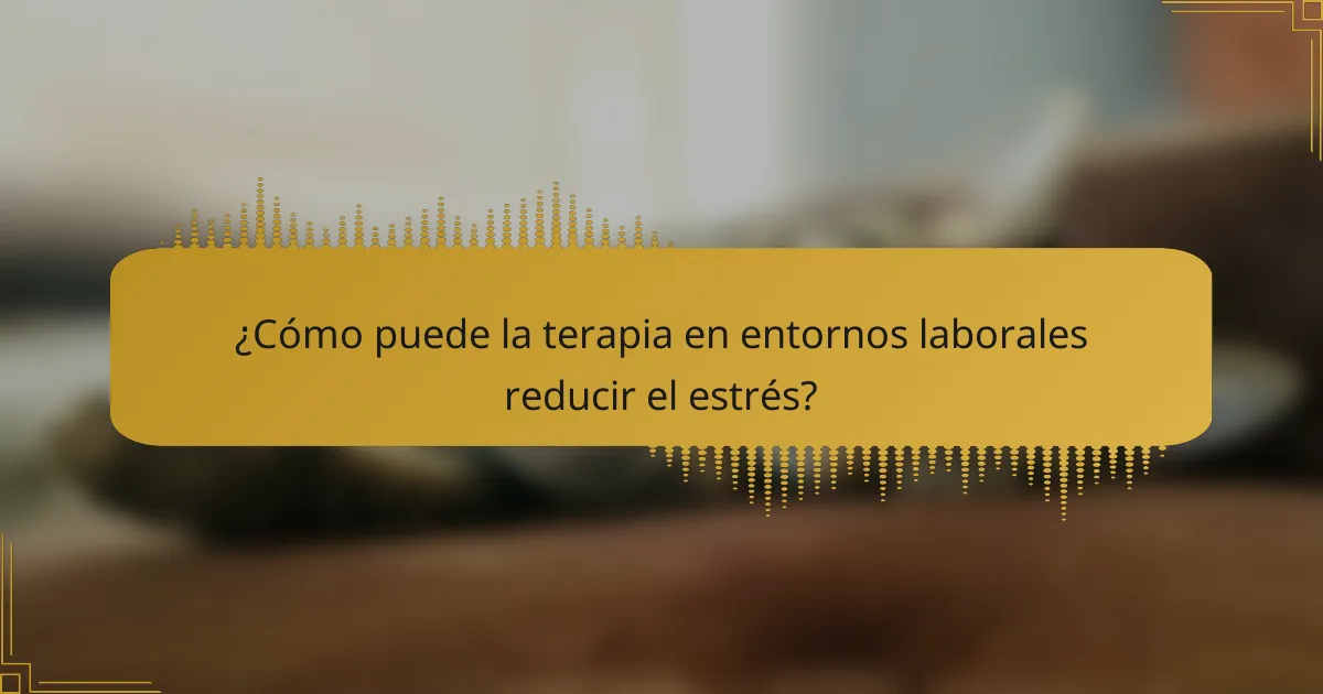 ¿Cómo puede la terapia en entornos laborales reducir el estrés?