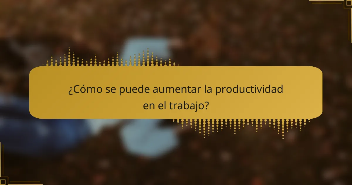 ¿Cómo se puede aumentar la productividad en el trabajo?