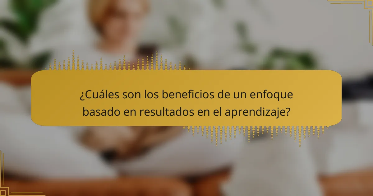¿Cuáles son los beneficios de un enfoque basado en resultados en el aprendizaje?