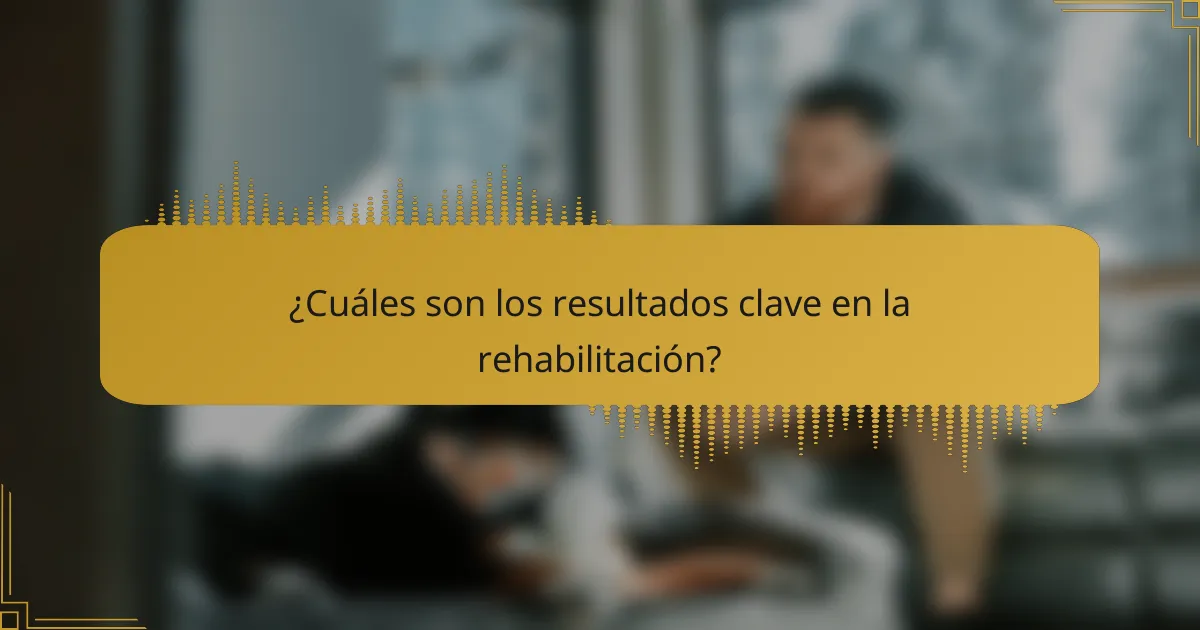 ¿Cuáles son los resultados clave en la rehabilitación?