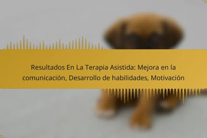 Resultados En La Terapia Asistida: Mejora en la comunicación, Desarrollo de habilidades, Motivación
