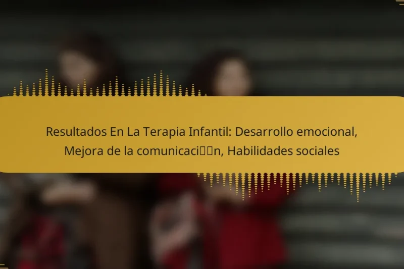 Resultados En La Terapia Infantil: Desarrollo emocional, Mejora de la comunicación, Habilidades sociales