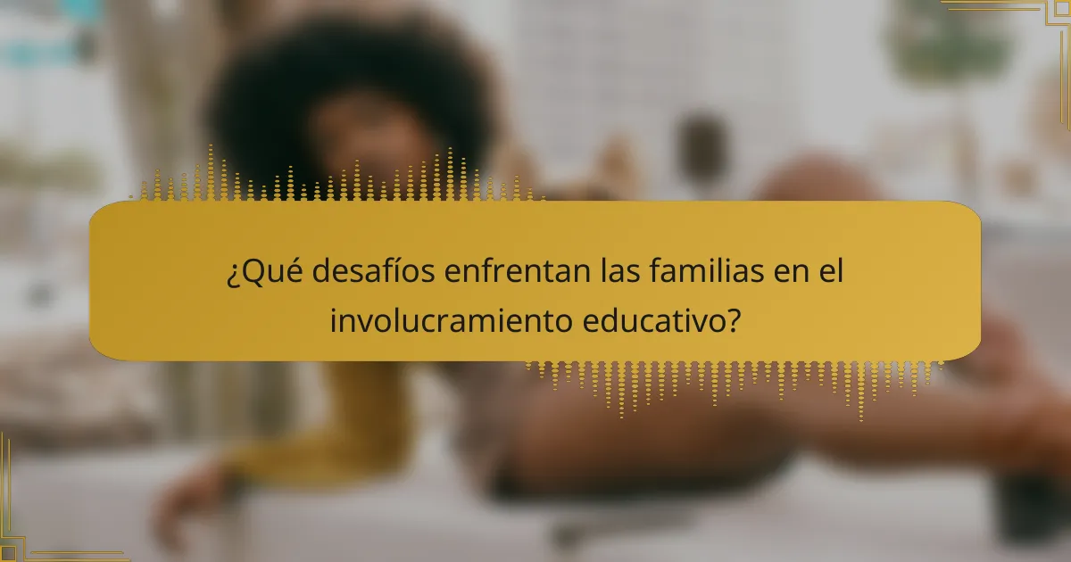 ¿Qué desafíos enfrentan las familias en el involucramiento educativo?