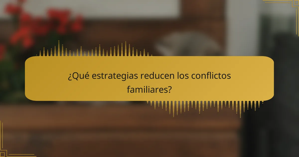 ¿Qué estrategias reducen los conflictos familiares?